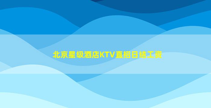 北京星级酒店KTV直招日结工资