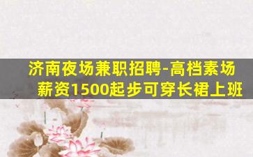 济南夜场兼职招聘-高档素场薪资1500起步可穿长裙上班