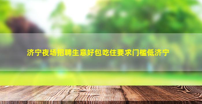 济宁夜场招聘生意好包吃住要求门槛低济宁